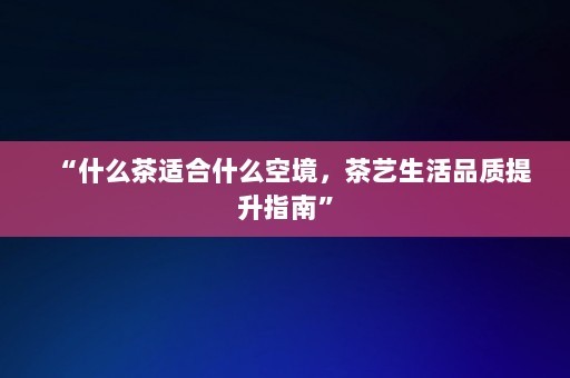 “什么茶适合什么空境，茶艺生活品质提升指南”-第1张图片-一起学知识网
