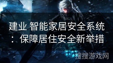 建业 智能家居安全系统：保障居住安全新举措