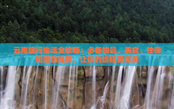 云南旅行生活全攻略：必备物品、美食、住宿和活动推荐，让你的旅程更完美