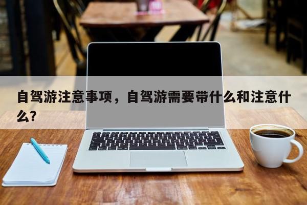 自驾游注意事项，自驾游需要带什么和注意什么？-第1张图片