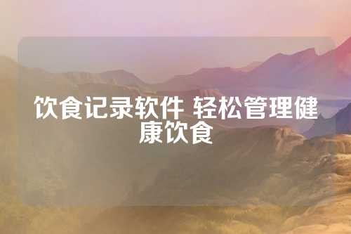 饮食记录软件 轻松管理健康饮食 第1张