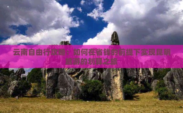云南自由行攻略：如何在省钱的前提下实现昆明旅游的划算之旅