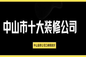 2025中山市十大装修公司,中山装修公司口碑哪家好