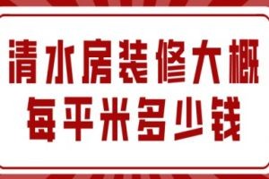 清水房装修大概每平米多少钱，2025年清水房装修流程明细表