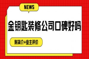 金钥匙装修公司口碑好吗？怎么样？附简介,2025业主评价