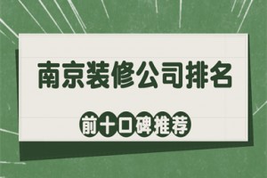 2025南京装修公司排名前十口碑推荐(含业主评价)