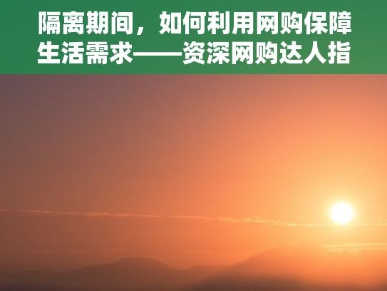隔离期间，如何利用网购保障生活需求——资深网购达人指南