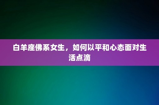 白羊座佛系女生，如何以平和心态面对生活点滴-第1张图片-一起学知识网