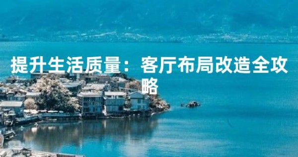 提升生活质量：客厅布局改造全攻略