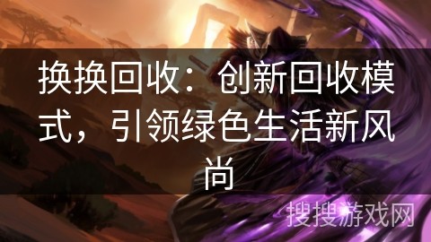 换换回收：创新回收模式，引领绿色生活新风尚