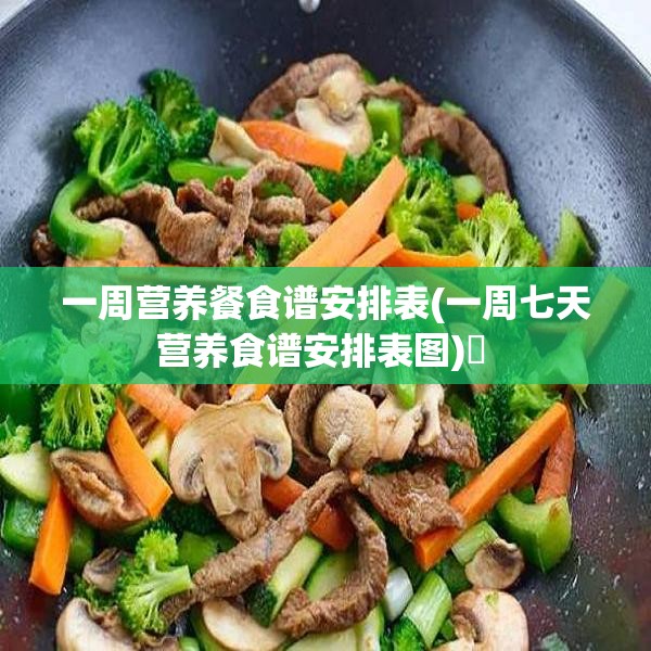 一周营养餐食谱安排表(一周七天营养食谱安排表图)✅ 