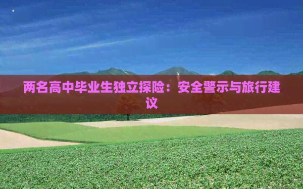 两名高中毕业生独立探险：安全警示与旅行建议