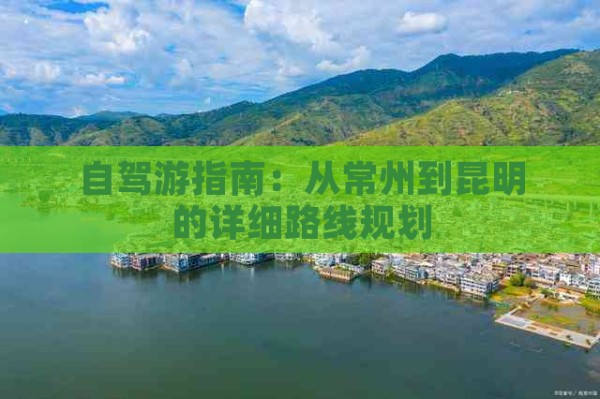 自驾游指南：从常州到昆明的详细路线规划
