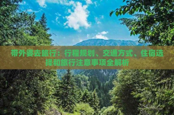 带外婆去旅行：行程规划、交通方式、住宿选择和旅行注意事项全解析