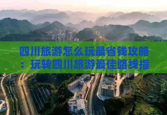 四川旅游怎么玩最省钱攻略：玩转四川旅游更佳路线指南