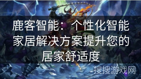 鹿客智能：个性化智能家居解决方案提升您的居家舒适度