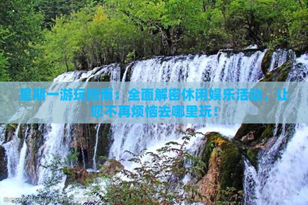 星期一游玩指南：全面解密休闲娱乐活动，让您不再烦恼去哪里玩！