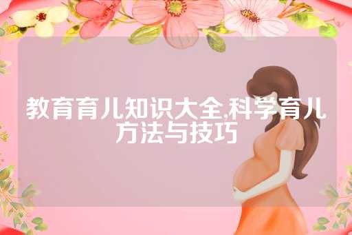 教育育儿知识大全,科学育儿方法与技巧