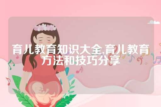 育儿教育知识大全,育儿教育方法和技巧分享