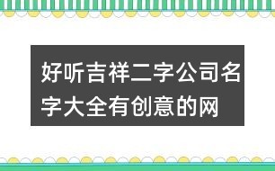 好听吉祥二字公司名字大全,有创意的网络公司名称142个