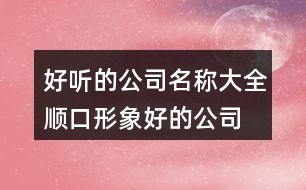 好听的公司名称大全,顺口形象好的公司名字134个