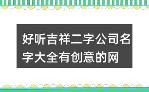 好听吉祥二字公司名字大全,有创意的网络公司名称142个