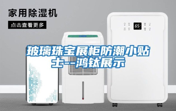 玻璃珠宝展柜防潮小贴士--鸿钛展示
