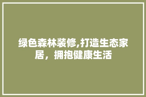 绿色森林装修,打造生态家居，拥抱健康生活 绿色森林装修,打造生态家居，拥抱健康生活 买房须知
