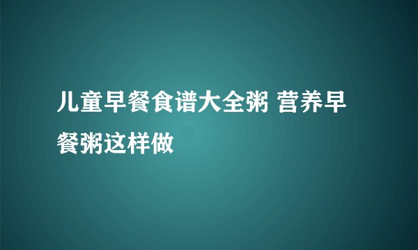 儿童早餐食谱大全粥 营养早餐粥这样做