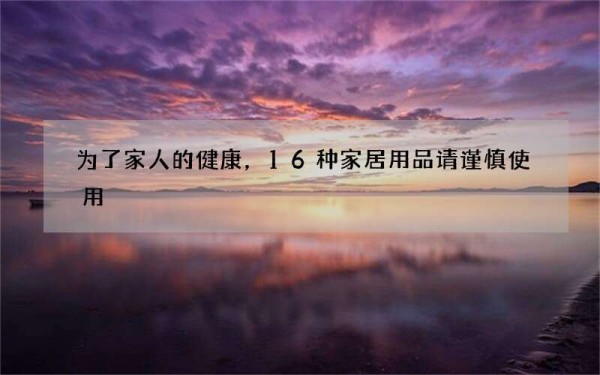 为了家人的健康，16种家居用品请谨慎使用