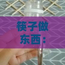 筷子做东西：手工制作方法、适用胶水及创意小制作指南