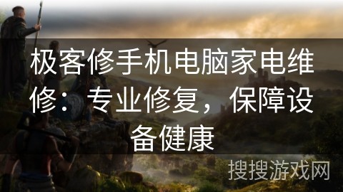 极客修手机电脑家电维修：专业修复，保障设备健康