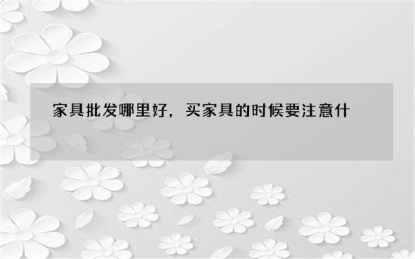 家具批发哪里好，买家具的时候要注意什