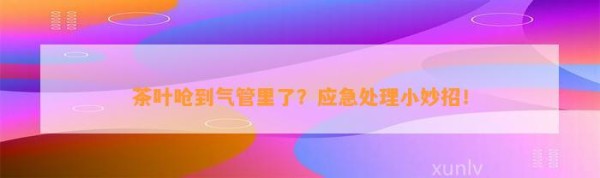 茶叶呛到气管里了？应急处理小妙招！