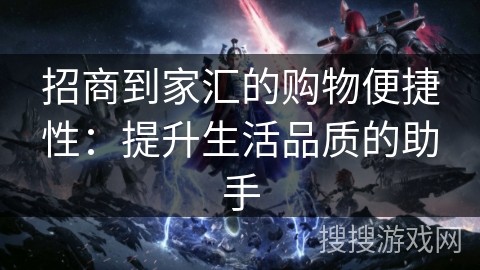 招商到家汇的购物便捷性：提升生活品质的助手