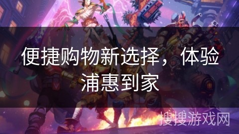 便捷购物新选择，体验浦惠到家