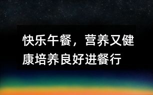 快乐午餐，营养又健康——培养良好进餐行为