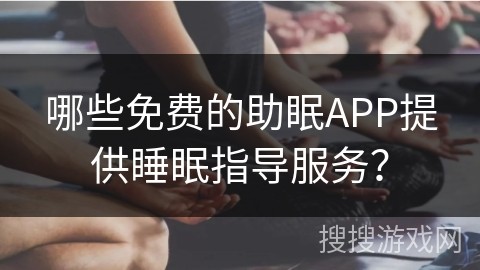 哪些免费的助眠APP提供睡眠指导服务？