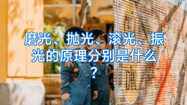 磨光、抛光、滚光、振光的原理分别是什么?