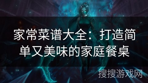 家常菜谱大全：打造简单又美味的家庭餐桌
