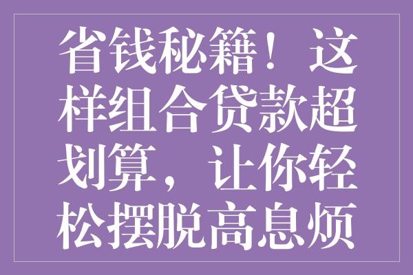 省钱秘籍！这样组合贷款超划算，让你轻松摆脱高息烦恼！