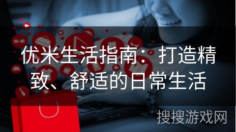 优米生活指南：打造精致、舒适的日常生活