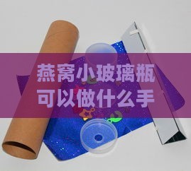 燕窝小玻璃瓶可以做什么手工：创意制作与玩具DIY