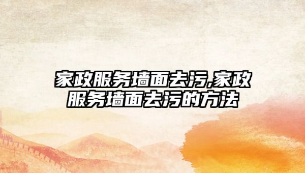 家政服务墙面去污,家政服务墙面去污的方法