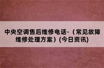 中央空调售后维修电话-（常见故障维修处理方案）(今日资讯)