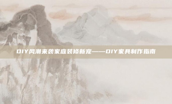 DIY风潮来袭家庭装修新宠——DIY家具制作指南