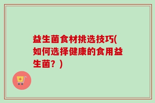 益生菌食材挑选技巧(如何选择健康的食用益生菌？)