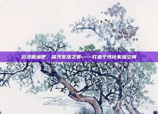 沉浸意境吧,探寻生活之美——打造个性化家居空间