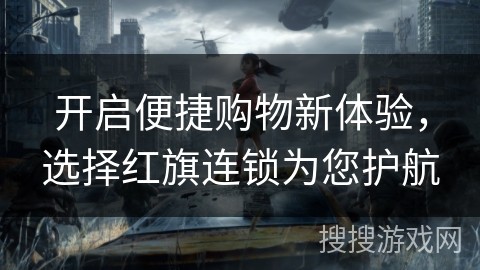 开启便捷购物新体验，选择红旗连锁为您护航