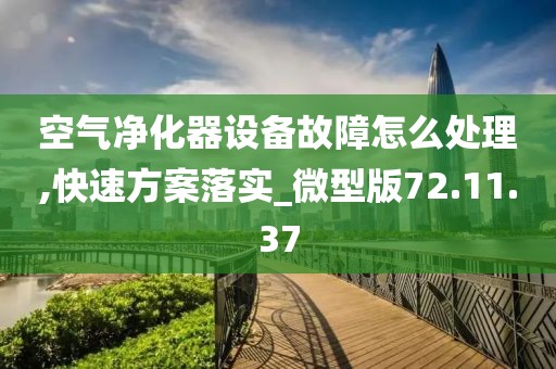 空气净化器设备故障怎么处理,快速方案落实_微型版72.11.37